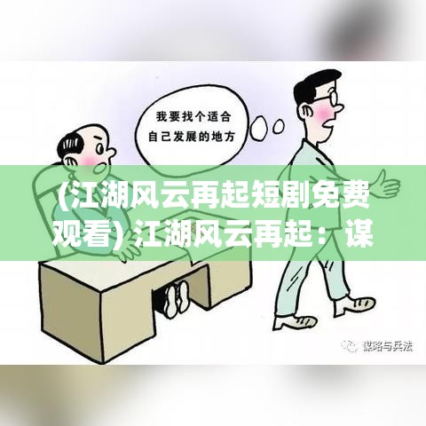 (江湖风云再起短剧免费观看) 江湖风云再起：谋略与智慧较量，探索一捅江湖背后的恩怨情仇与复杂人性